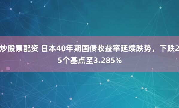 炒股票配资 日本40年期国债收益率延续跌势，下跌25个基点至3.285%